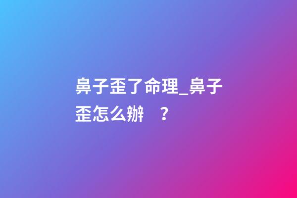 鼻子歪了命理_鼻子歪怎么辦？